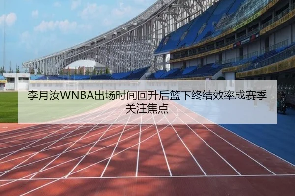 李月汝WNBA出场时间回升后篮下终结效率成赛季关注焦点 | AYXSPORTS